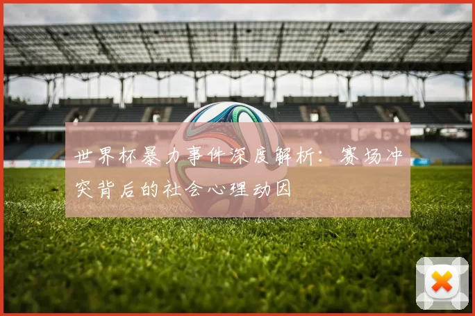 世界杯暴力事件深度解析：赛场冲突背后的社会心理动因