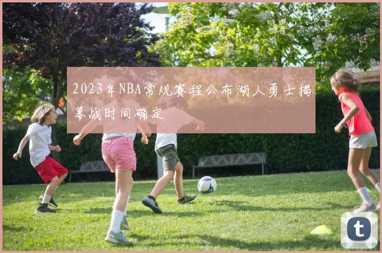 2023年NBA常规赛程公布湖人勇士揭幕战时间确定