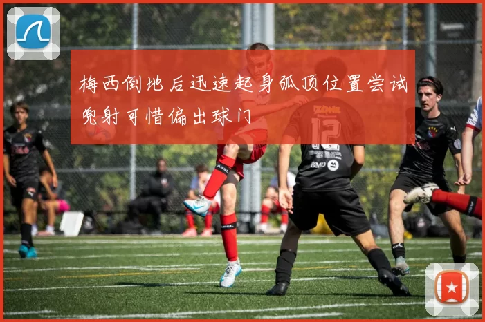 梅西倒地后迅速起身弧顶位置尝试兜射可惜偏出球门