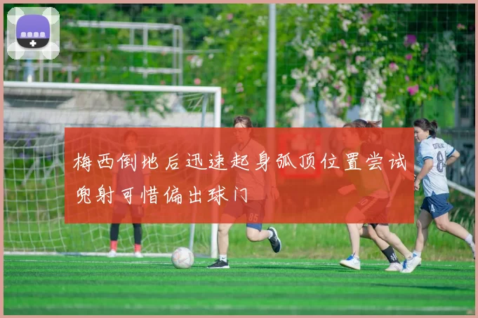梅西倒地后迅速起身弧顶位置尝试兜射可惜偏出球门