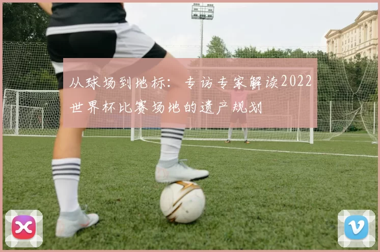 从球场到地标：专访专家解读2022世界杯比赛场地的遗产规划