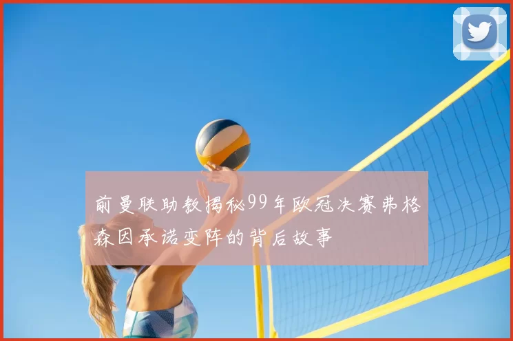 前曼联助教揭秘99年欧冠决赛弗格森因承诺变阵的背后故事