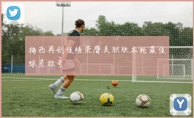 梅西再创佳绩荣膺美职联本轮最佳球员称号