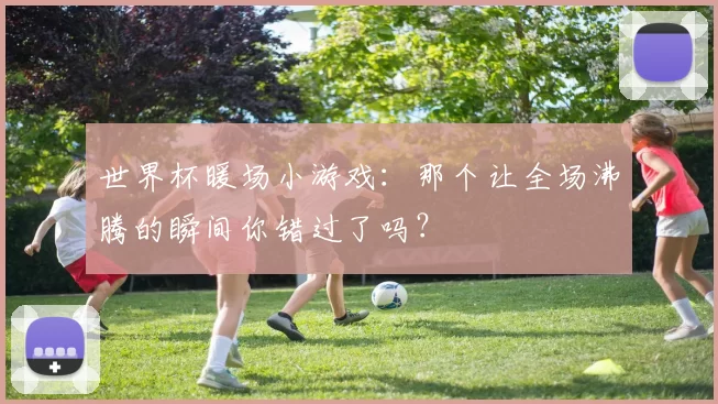 世界杯暖场小游戏：那个让全场沸腾的瞬间你错过了吗？