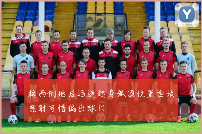 梅西倒地后迅速起身弧顶位置尝试兜射可惜偏出球门