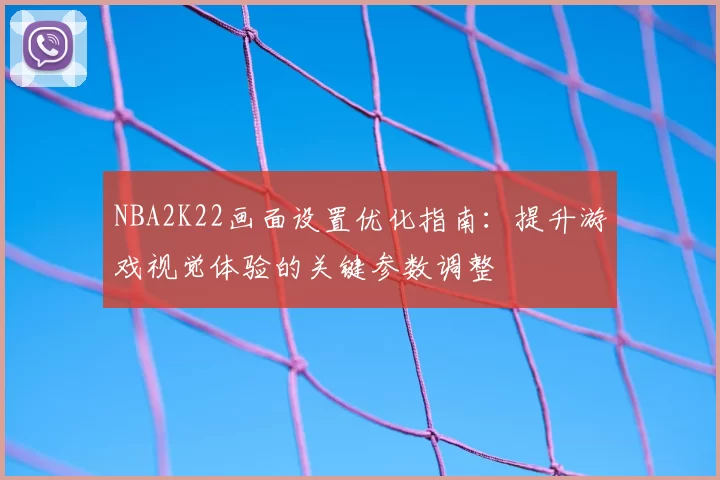 NBA2K22画面设置优化指南：提升游戏视觉体验的关键参数调整