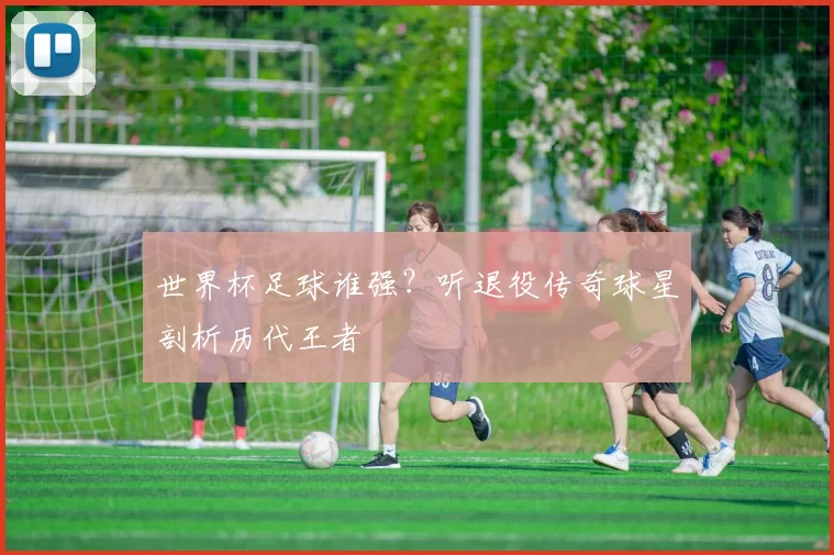 世界杯足球谁强？听退役传奇球星剖析历代王者