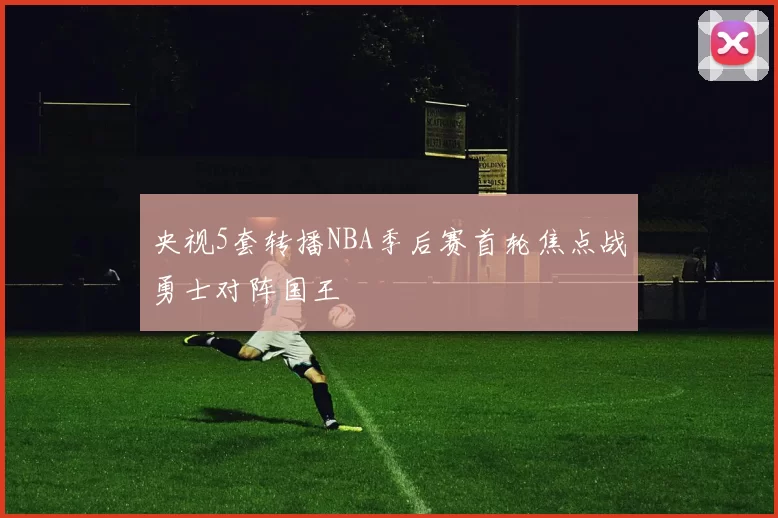 央视5套转播NBA季后赛首轮焦点战勇士对阵国王