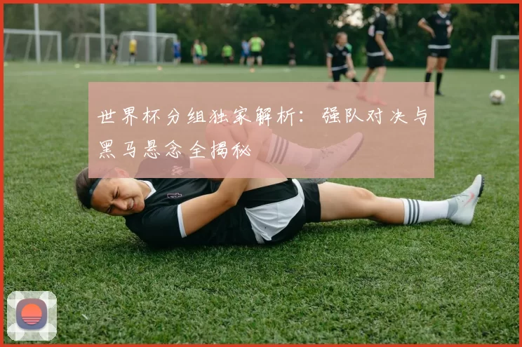 世界杯分组独家解析：强队对决与黑马悬念全揭秘
