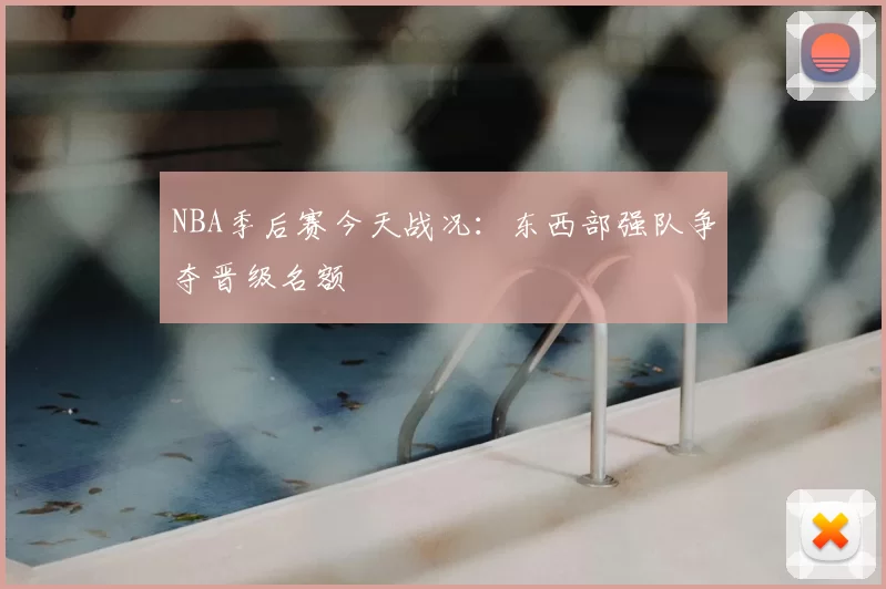 NBA季后赛今天战况：东西部强队争夺晋级名额