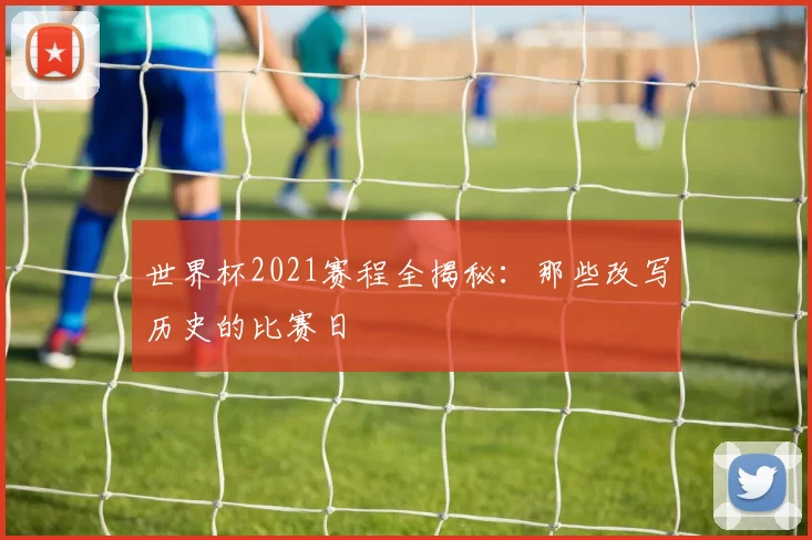 世界杯2021赛程全揭秘:那些改写历史的比赛日